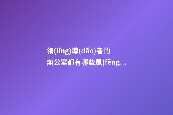 領(lǐng)導(dǎo)者的辦公室都有哪些風(fēng)水講究？